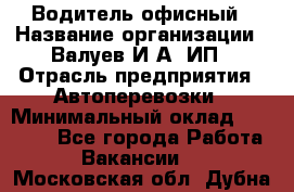 Водитель офисный › Название организации ­ Валуев И.А, ИП › Отрасль предприятия ­ Автоперевозки › Минимальный оклад ­ 32 000 - Все города Работа » Вакансии   . Московская обл.,Дубна г.